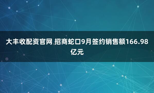 大丰收配资官网 招商蛇口9月签约销售额166.98亿元