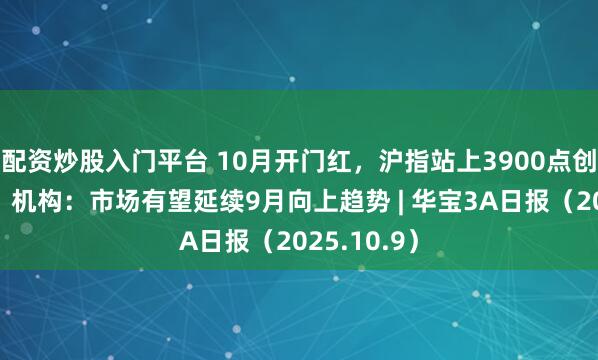配资炒股入门平台 10月开门红，沪指站上3900点创十年新高，机构：市场有望延续9月向上趋势 | 华宝3A日报（2025.10.9）