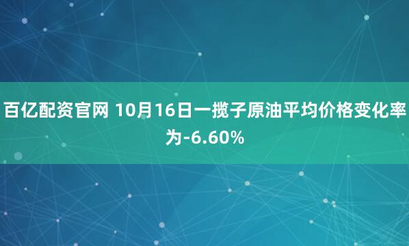 百亿配资官网 10月16日一揽子原油平均价格变化率为-6.60%