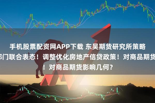 手机股票配资网APP下载 东吴期货研究所策略参考|三部门联合表态!调整优化房地产信贷政策!对商品期货影响几何?