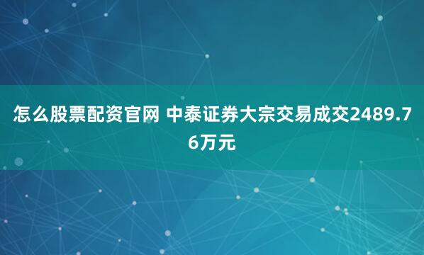 怎么股票配资官网 中泰证券大宗交易成交2489.76万元