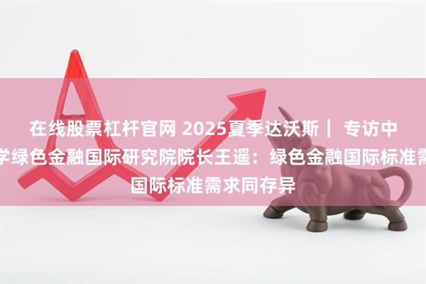 在线股票杠杆官网 2025夏季达沃斯｜ 专访中央财经大学绿色金融国际研究院院长王遥：绿色金融国际标准需求同存异