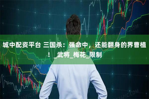 城中配资平台 三国杀：强命中，还能翻身的界曹植！_武将_梅花_限制