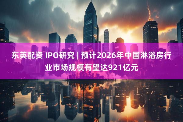 东英配资 IPO研究 | 预计2026年中国淋浴房行业市场规模有望达921亿元
