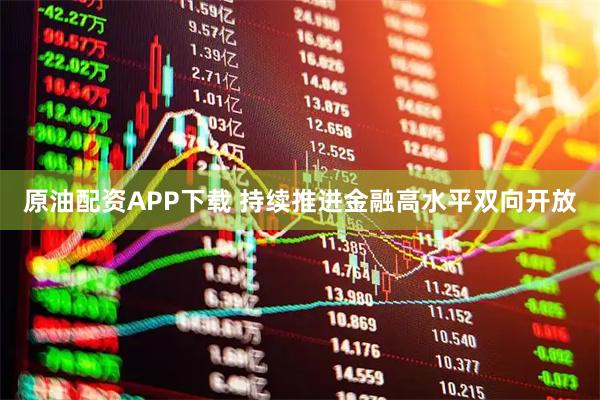 原油配资APP下载 持续推进金融高水平双向开放