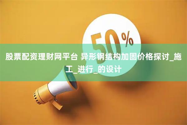 股票配资理财网平台 异形钢结构加固价格探讨_施工_进行_的设计