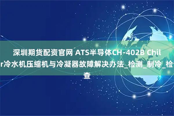 深圳期货配资官网 ATS半导体CH-402B Chiller冷水机压缩机与冷凝器故障解决办法_检测_制冷_检查