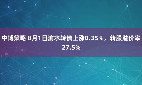 中博策略 8月1日渝水转债上涨0.35%，转股溢价率27.5%