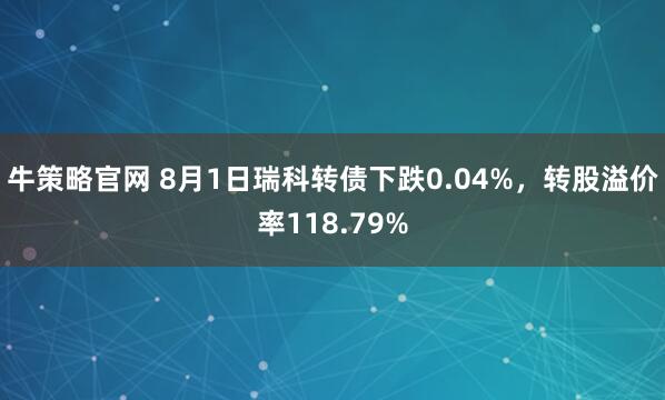 牛策略官网 8月1日瑞科转债下跌0.04%，转股溢价率118.79%