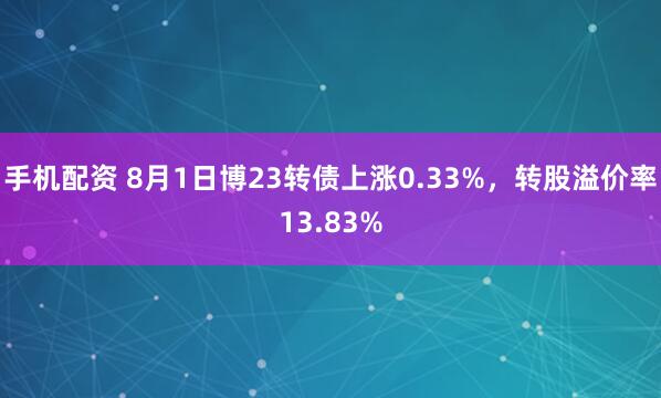 手机配资 8月1日博23转债上涨0.33%，转股溢价率13.83%