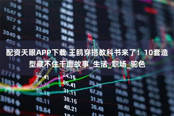 配资天眼APP下载 王鸥穿搭教科书来了！10套造型藏不住千面故事_生活_职场_驼色