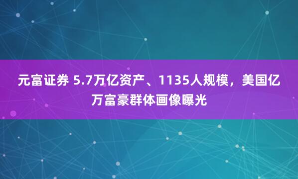 元富证券 5.7万亿资产、1135人规模,美国亿万富豪群体画像曝光