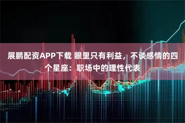 展鹏配资APP下载 眼里只有利益,不谈感情的四个星座:职场中的理性代表