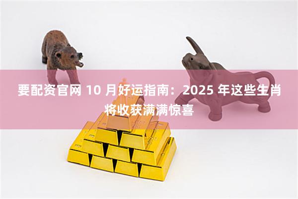 要配资官网 10 月好运指南：2025 年这些生肖将收获满满惊喜