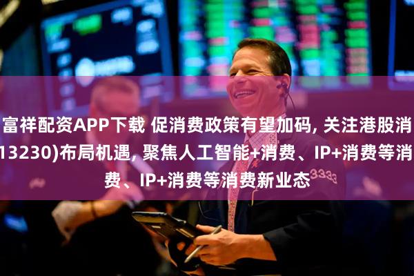 富祥配资APP下载 促消费政策有望加码, 关注港股消费ETF(513230)布局机遇, 聚焦人工智能+消费、IP+消费等消费新业态