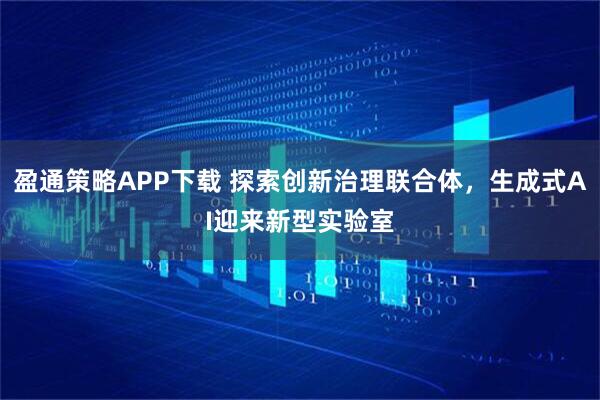 盈通策略APP下载 探索创新治理联合体,生成式AI迎来新型实验室