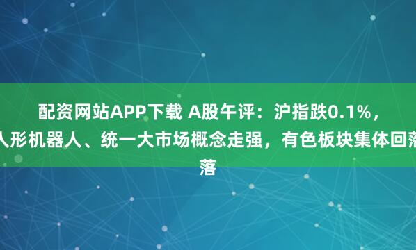 配资网站APP下载 A股午评：沪指跌0.1%，人形机器人、统一大市场概念走强，有色板块集体回落