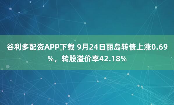 谷利多配资APP下载 9月24日丽岛转债上涨0.69%,转股溢价率42.18%
