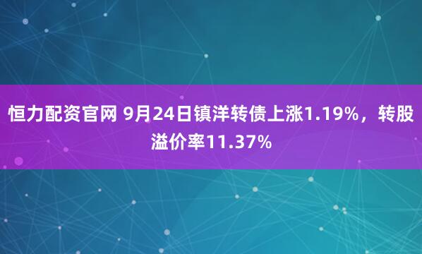 恒力配资官网 9月24日镇洋转债上涨1.19%,转股溢价率11.37%