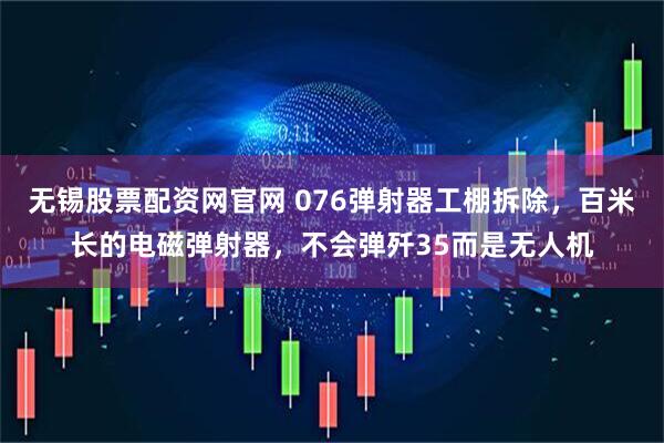 无锡股票配资网官网 076弹射器工棚拆除，百米长的电磁弹射器，不会弹歼35而是无人机