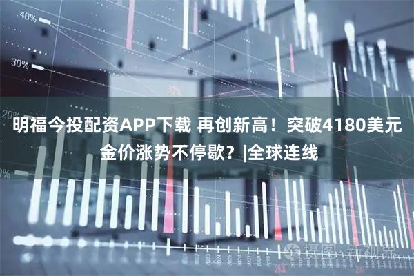 明福今投配资APP下载 再创新高!突破4180美元 金价涨势不停歇?|全球连线