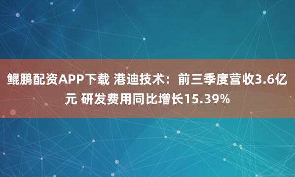 鲲鹏配资APP下载 港迪技术:前三季度营收3.6亿元 研发费用同比增长15.39%