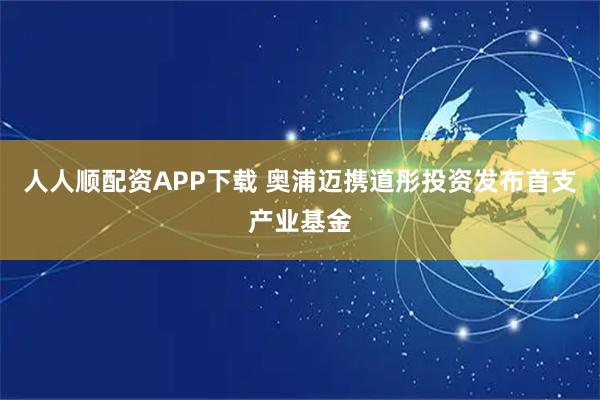 人人顺配资APP下载 奥浦迈携道彤投资发布首支产业基金