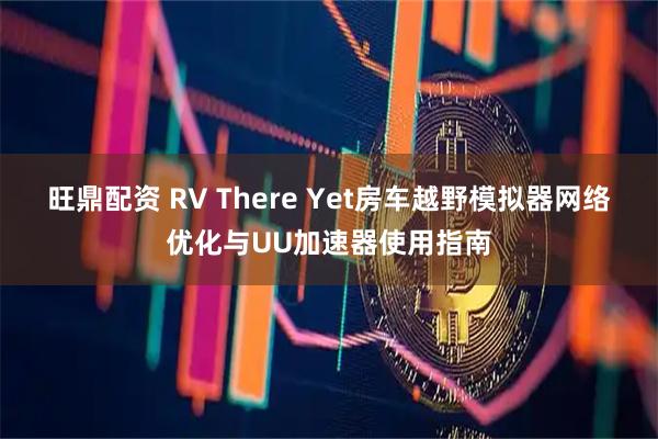 旺鼎配资 RV There Yet房车越野模拟器网络优化与UU加速器使用指南