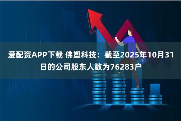 爱配资APP下载 佛塑科技：截至2025年10月31日的公司股东人数为76283户