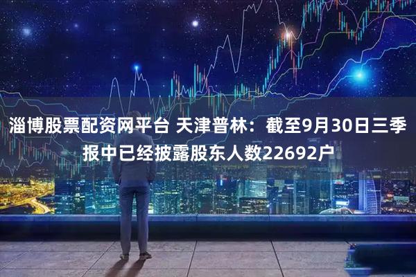 淄博股票配资网平台 天津普林：截至9月30日三季报中已经披露股东人数22692户