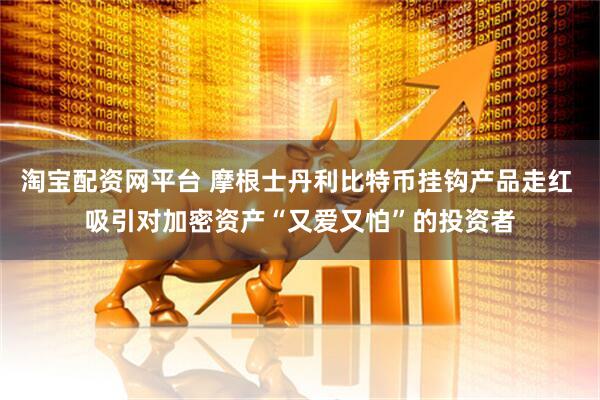 淘宝配资网平台 摩根士丹利比特币挂钩产品走红 吸引对加密资产“又爱又怕”的投资者