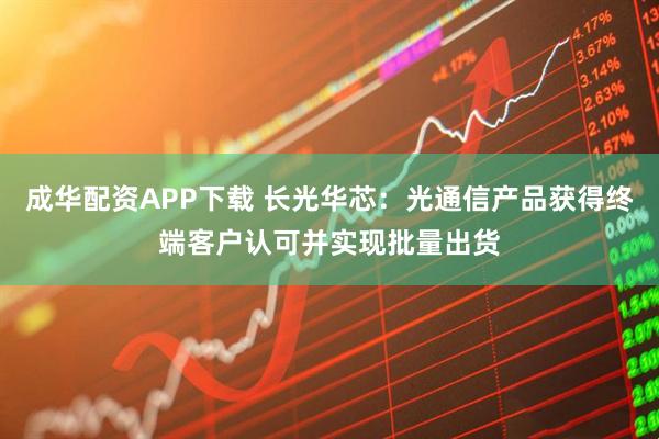 成华配资APP下载 长光华芯：光通信产品获得终端客户认可并实现批量出货
