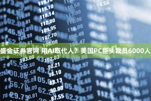 盛金证券官网 用AI取代人？美国PC巨头裁员6000人