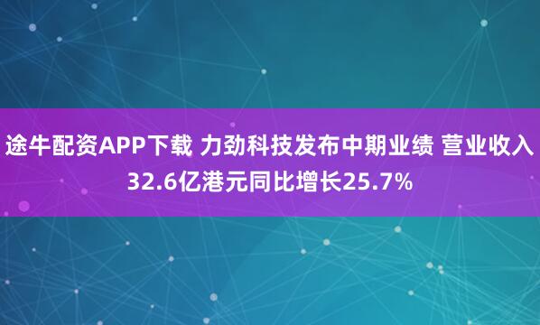 途牛配资APP下载 力劲科技发布中期业绩 营业收入32.6亿港元同比增长25.7%