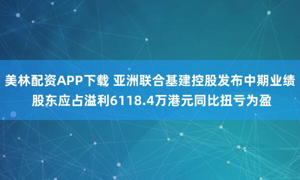 美林配资APP下载 亚洲联合基建控股发布中期业绩 股东应占溢利6118.4万港元同比扭亏为盈
