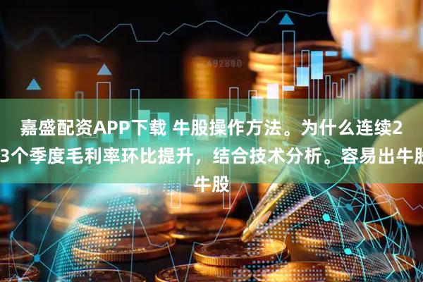 嘉盛配资APP下载 牛股操作方法。为什么连续2-3个季度毛利率环比提升，结合技术分析。容易出牛股