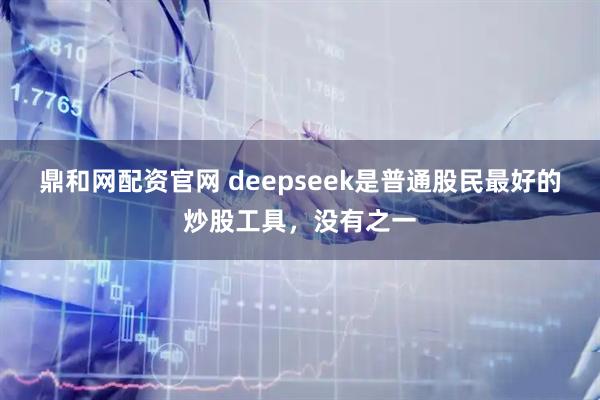 鼎和网配资官网 deepseek是普通股民最好的炒股工具，没有之一