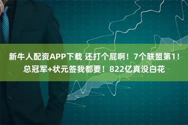 新牛人配资APP下载 还打个屁啊！7个联盟第1！总冠军+状元签我都要！822亿真没白花