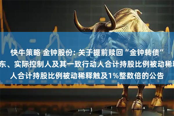 快牛策略 金钟股份: 关于提前赎回“金钟转债”的第四次提示和控股股东、实际控制人及其一致行动人合计持股比例被动稀释触及1%整数倍的公告
