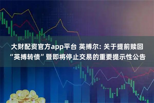 大财配资官方app平台 英搏尔: 关于提前赎回“英搏转债”暨即将停止交易的重要提示性公告