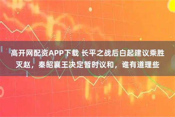 高开网配资APP下载 长平之战后白起建议乘胜灭赵，秦昭襄王决定暂时议和，谁有道理些