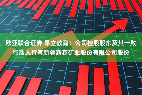 欧亚联合证券 昂立教育：公司控股股东及其一致行动人持有新疆新鑫矿业股份有限公司股份