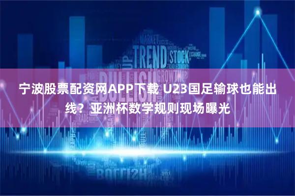 宁波股票配资网APP下载 U23国足输球也能出线？亚洲杯数学规则现场曝光