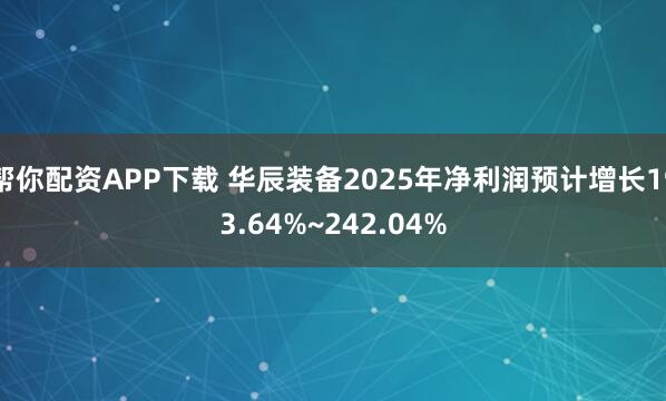 帮你配资APP下载 华辰装备2025年净利润预计增长193.64%~242.04%