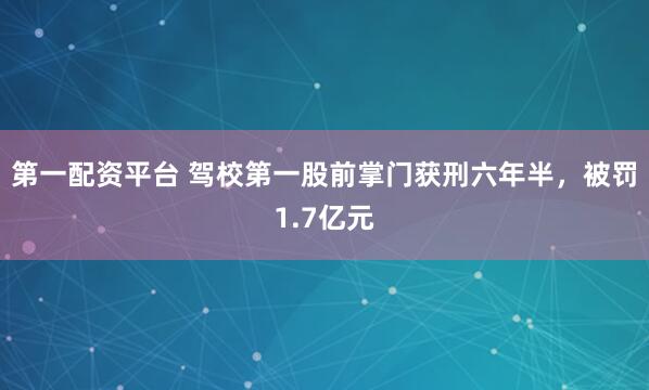 第一配资平台 驾校第一股前掌门获刑六年半，被罚1.7亿元