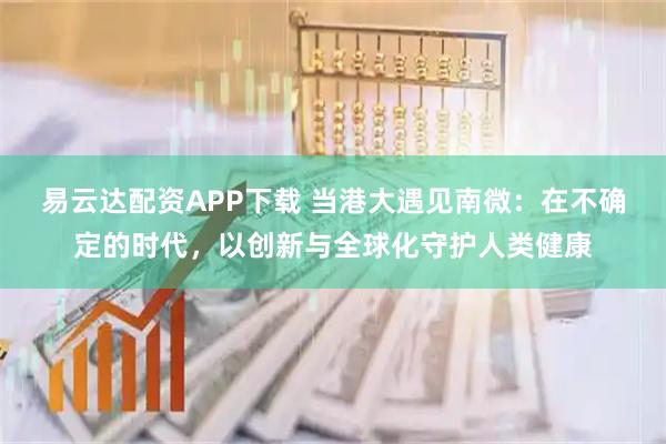 易云达配资APP下载 当港大遇见南微：在不确定的时代，以创新与全球化守护人类健康