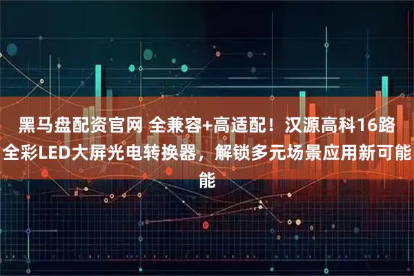 黑马盘配资官网 全兼容+高适配！汉源高科16路全彩LED大屏光电转换器，解锁多元场景应用新可能