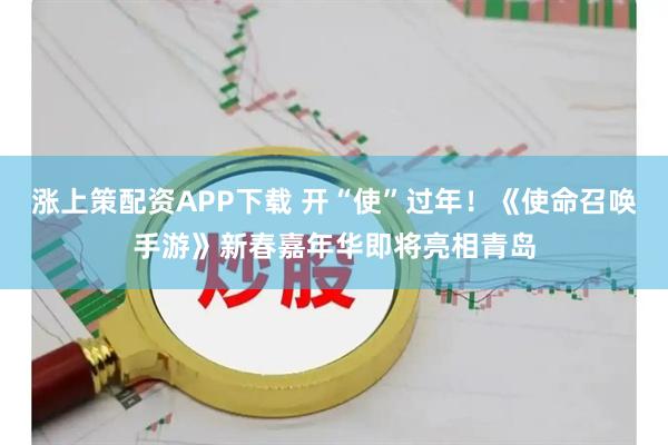涨上策配资APP下载 开“使”过年！《使命召唤手游》新春嘉年华即将亮相青岛