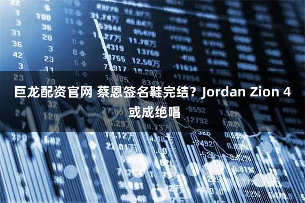 巨龙配资官网 蔡恩签名鞋完结？Jordan Zion 4 或成绝唱
