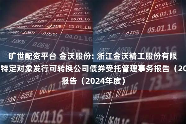 旷世配资平台 金沃股份: 浙江金沃精工股份有限公司向不特定对象发行可转换公司债券受托管理事务报告（2024年度）